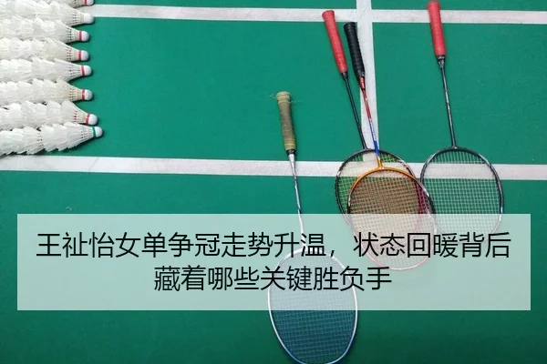 王祉怡女单争冠走势升温，状态回暖背后藏着哪些关键胜负手